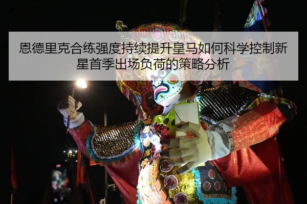 恩德里克合练强度持续提升皇马如何科学控制新星首季出场负荷的策略分析
