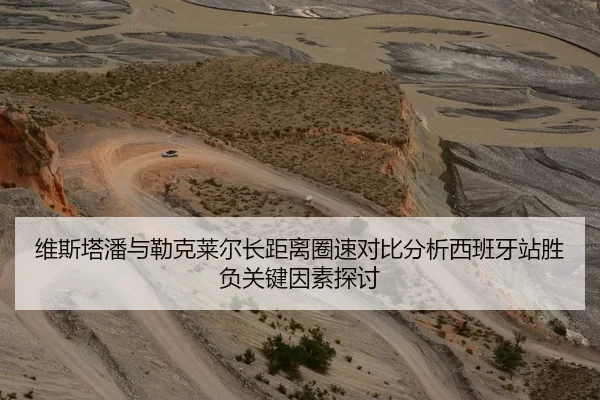 维斯塔潘与勒克莱尔长距离圈速对比分析西班牙站胜负关键因素探讨