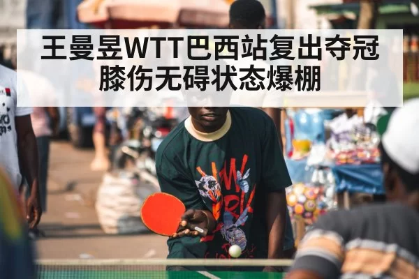 王曼昱WTT巴西站复出夺冠 膝伤无碍状态爆棚