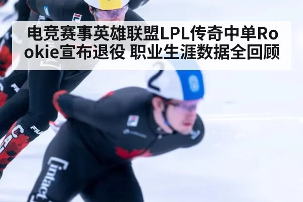 电竞赛事英雄联盟LPL传奇中单Rookie宣布退役 职业生涯数据全回顾